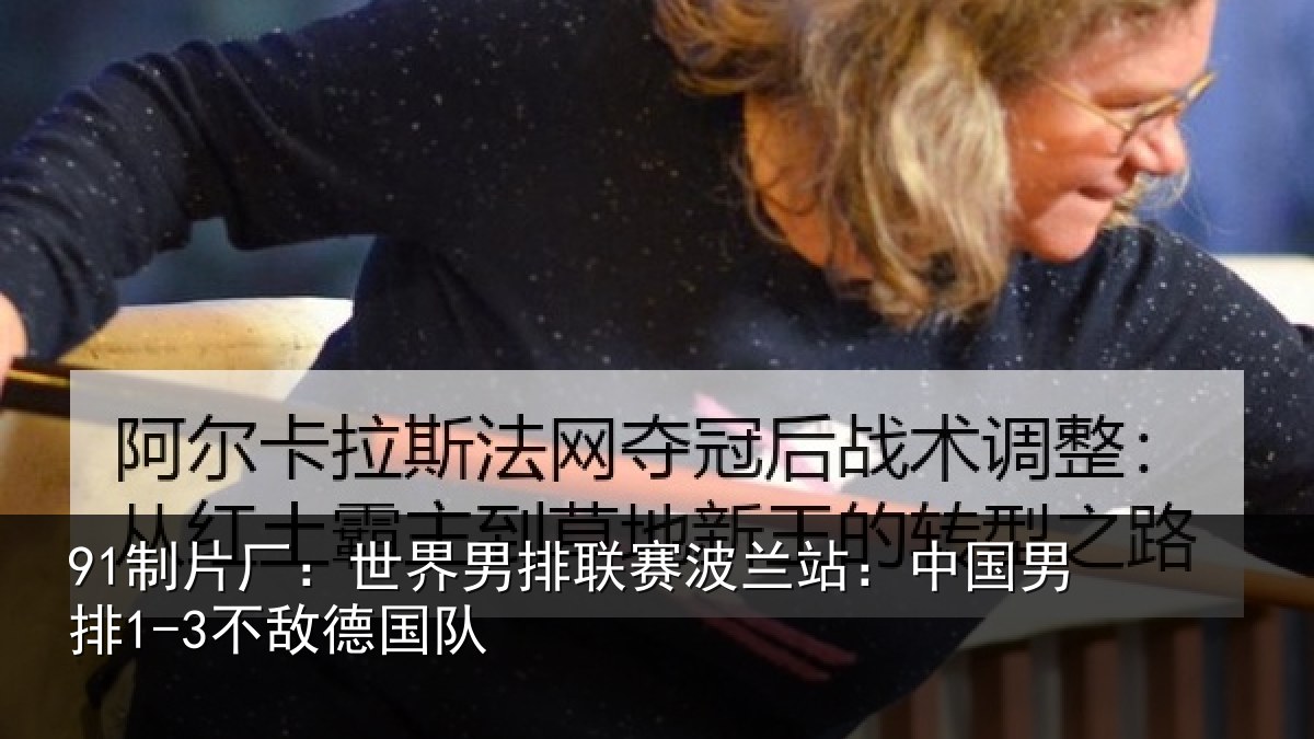 体育赛事中心官网址：世界男排联赛波兰站：中国男排1-3不敌德国队