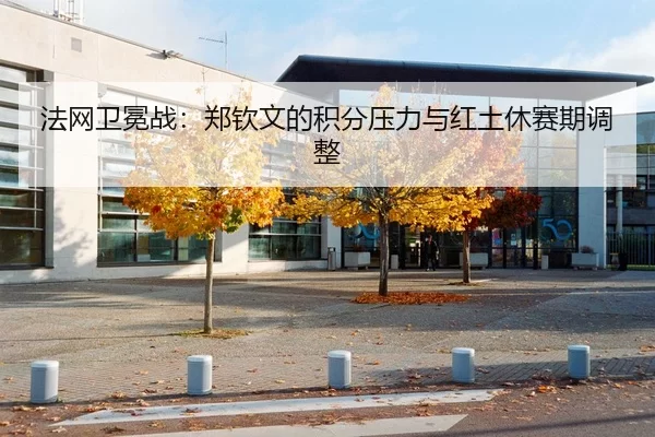 法网卫冕战：郑钦文的积分压力与红土休赛期调整