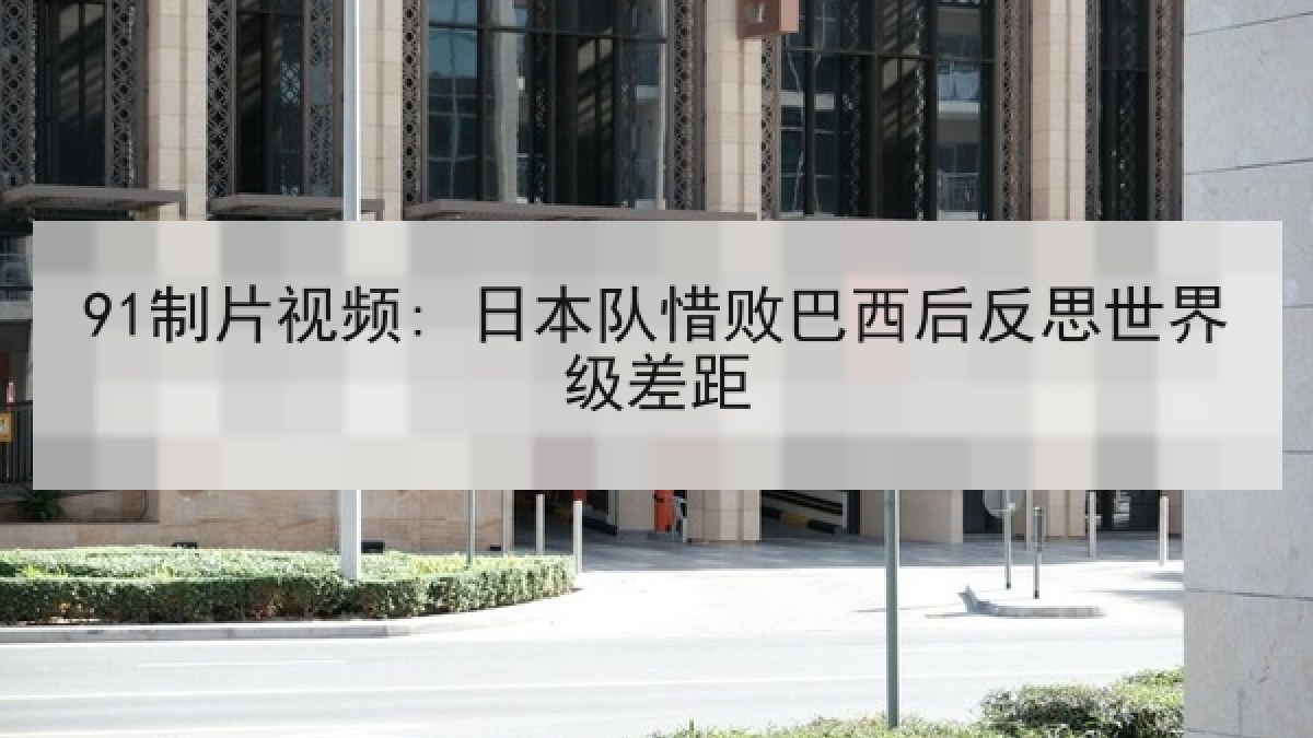 91制片视频: 日本队惜败巴西后反思世界级差距