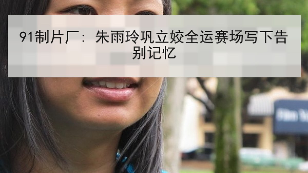 91制片厂: 朱雨玲巩立姣全运赛场写下告别记忆