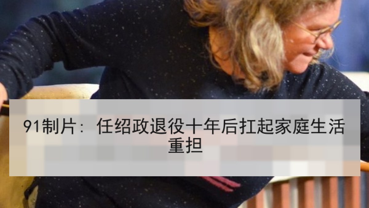 91制片: 任绍政退役十年后扛起家庭生活重担