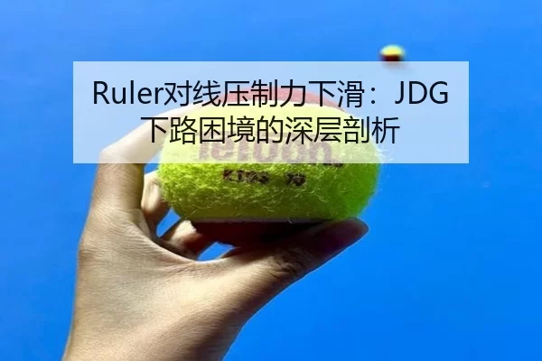 Ruler对线压制力下滑：JDG下路困境的深层剖析