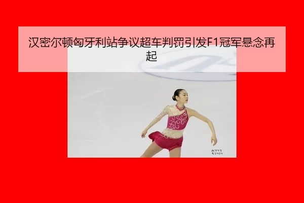 汉密尔顿匈牙利站争议超车判罚引发F1冠军悬念再起