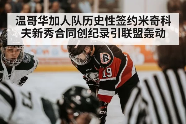 温哥华加人队历史性签约米奇科夫新秀合同创纪录引联盟轰动