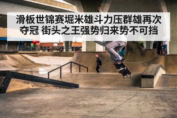 滑板世锦赛堀米雄斗力压群雄再次夺冠 街头之王强势归来势不可挡