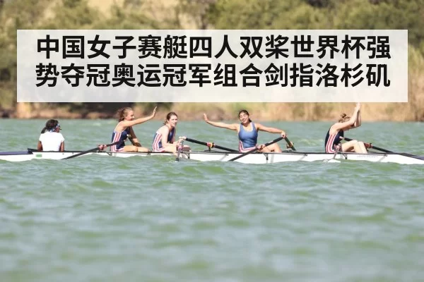 中国女子赛艇四人双桨世界杯强势夺冠奥运冠军组合剑指洛杉矶