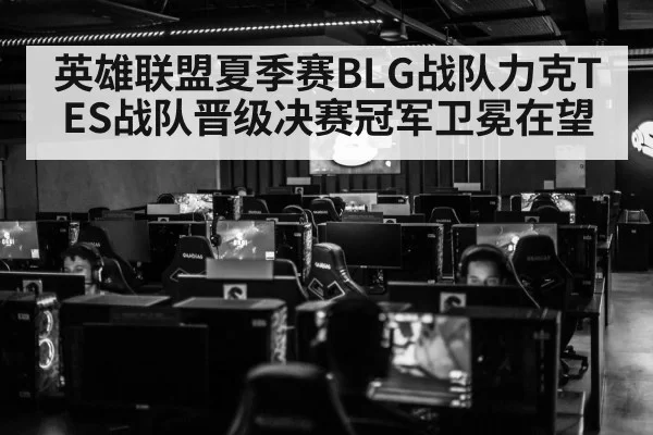 英雄联盟夏季赛BLG战队力克TES战队晋级决赛冠军卫冕在望
