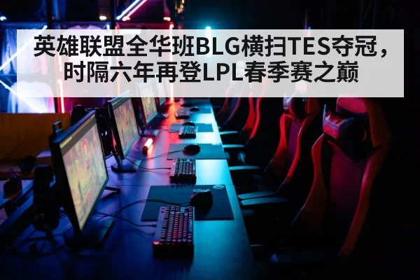 英雄联盟全华班BLG横扫TES夺冠，时隔六年再登LPL春季赛之巅