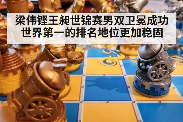 梁伟铿王昶世锦赛男双卫冕成功世界第一的排名地位更加稳固