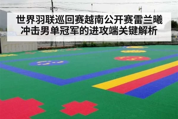 世界羽联巡回赛越南公开赛雷兰曦冲击男单冠军的进攻端关键解析